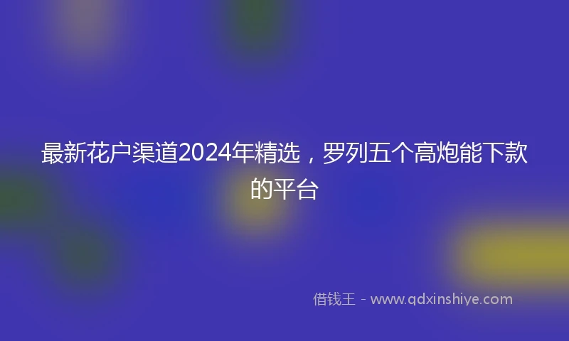最新花户渠道2024年精选，罗列五个高炮能下款的平台