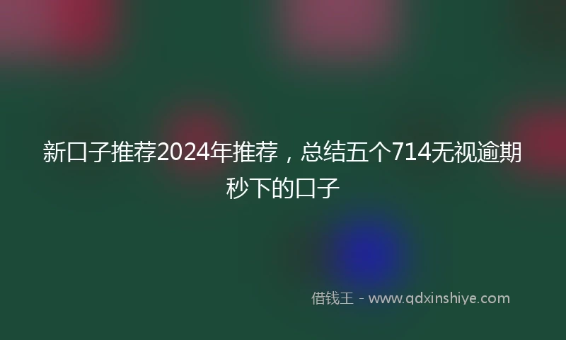 新口子推荐2024年推荐，总结五个714无视逾期秒下的口子