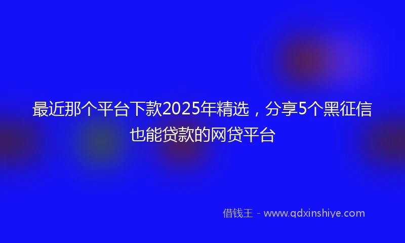 最近那个平台下款2025年精选，分享5个黑征信也能贷款的网贷平台