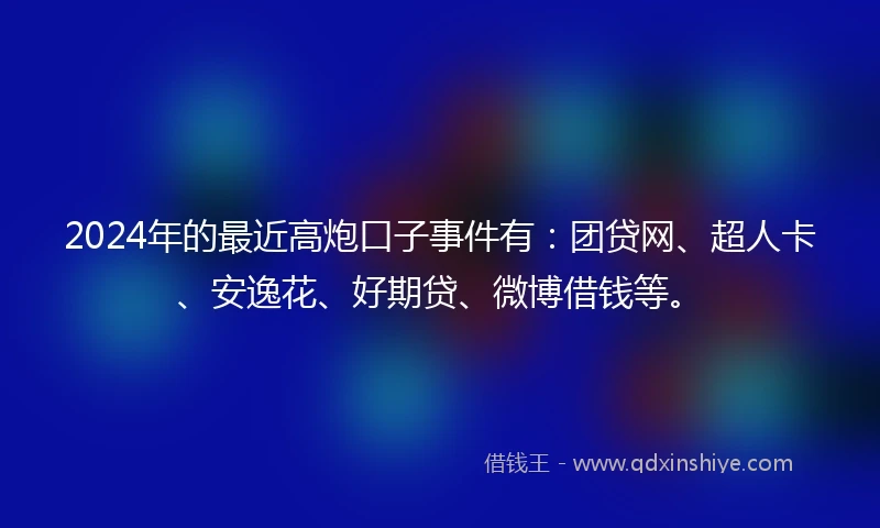 2024年的最近高炮口子事件有：团贷网、超人卡、安逸花、好期贷、微博借钱等。
