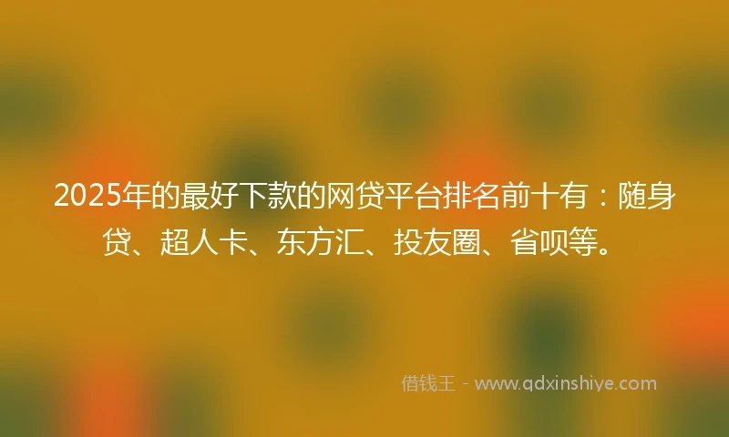 2025年的最好下款的网贷平台排名前十有：随身贷、超人卡、东方汇、投友圈、省呗等。