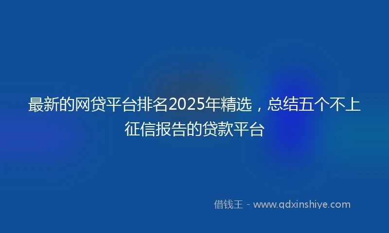 最新的网贷平台排名2025年精选，总结五个不上征信报告的贷款平台