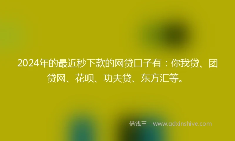 2024年的最近秒下款的网贷口子有：你我贷、团贷网、花呗、功夫贷、东方汇等。