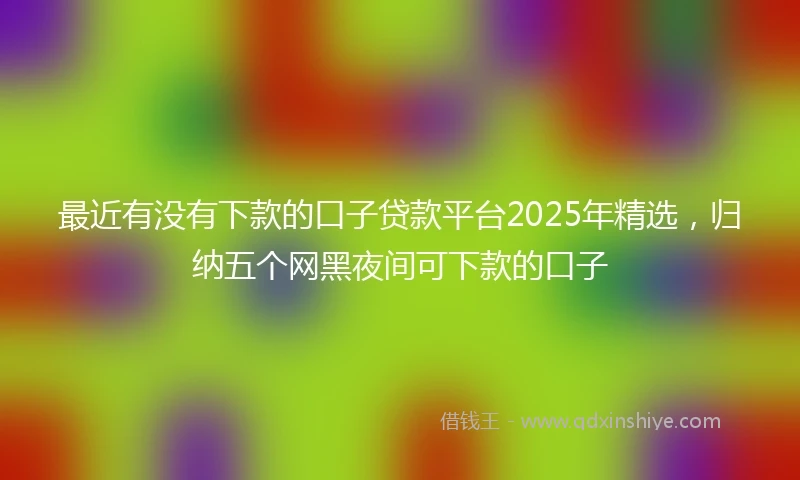 最近有没有下款的口子贷款平台2025年精选，归纳五个网黑夜间可下款的口子