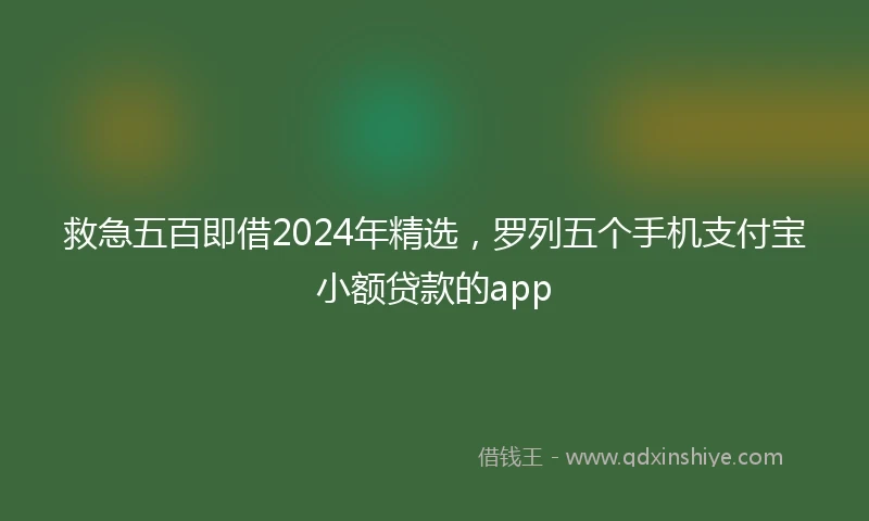 救急五百即借2024年精选，罗列五个手机支付宝小额贷款的app