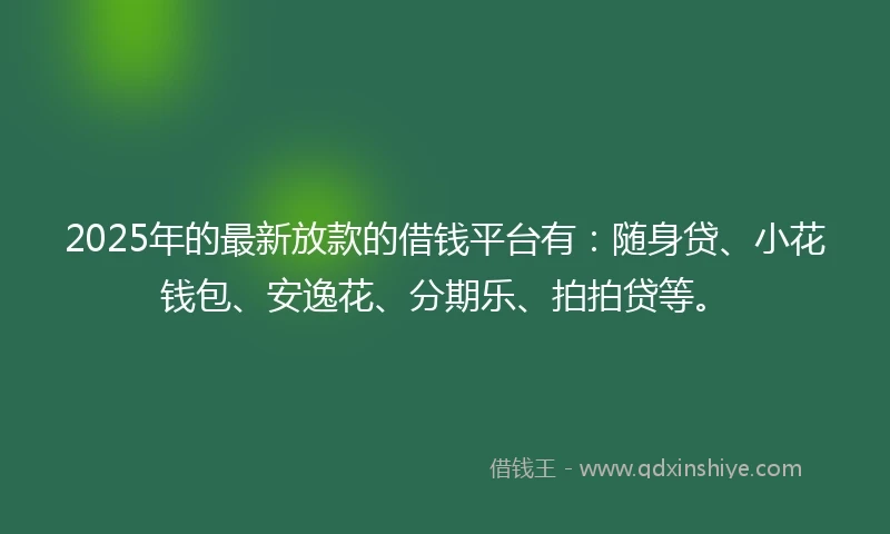2025年的最新放款的借钱平台有：随身贷、小花钱包、安逸花、分期乐、拍拍贷等。