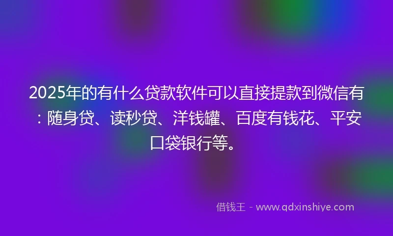2025年的有什么贷款软件可以直接提款到微信有:随身贷、读秒贷、洋钱罐、百度有钱花、平安口袋银行等。