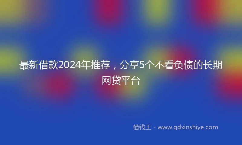 最新借款2024年推荐，分享5个不看负债的长期网贷平台
