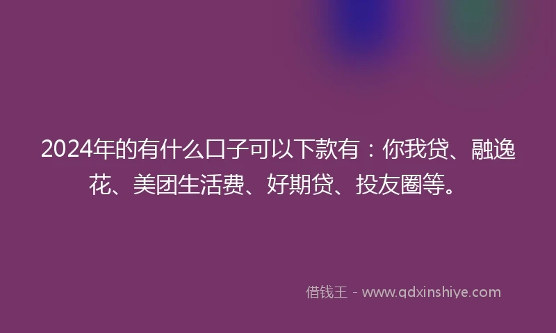 2024年的有什么口子可以下款有:你我贷、融逸花、美团生活费、好期贷、投友圈等。