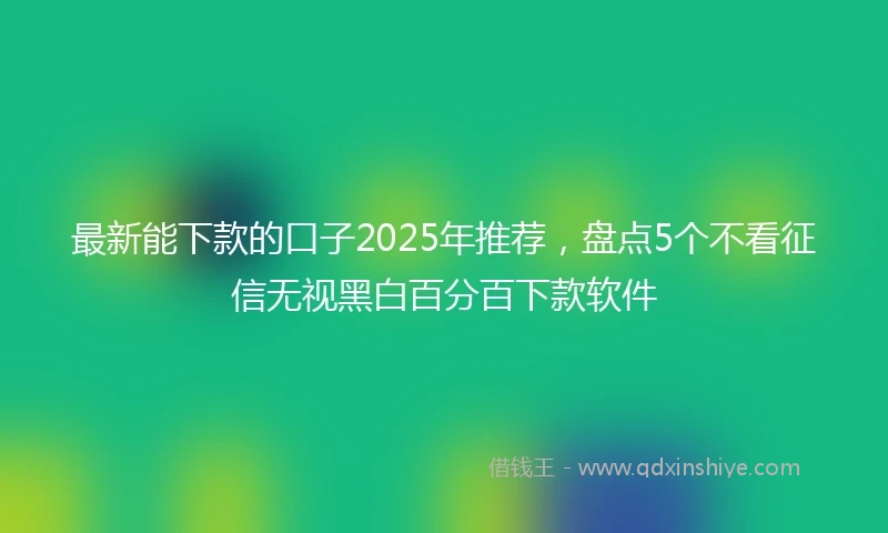 最新能下款的口子2025年推荐，盘点5个不看征信无视黑白百分百下款软件