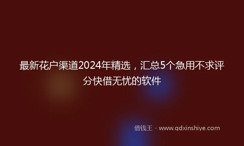最新花户渠道2024年精选，汇总5个急用不求评分快借无忧的软件
