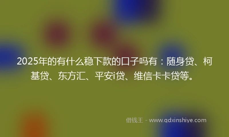 2025年的有什么稳下款的口子吗有：随身贷、柯基贷、东方汇、平安i贷、维信卡卡贷等。