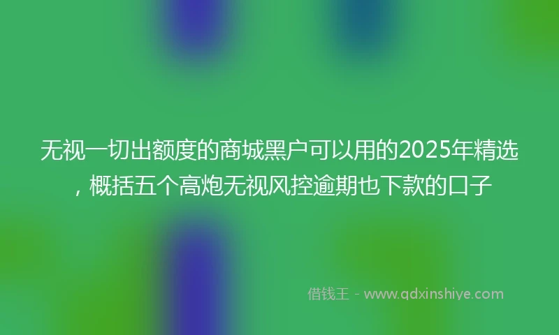 无视一切出额度的商城黑户可以用的2025年精选，概括五个高炮无视风控逾期也下款的口子