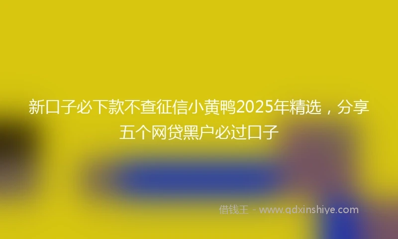 新口子必下款不查征信小黄鸭2025年精选，分享五个网贷黑户必过口子