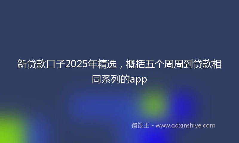 新贷款口子2025年精选，概括五个周周到贷款相同系列的app