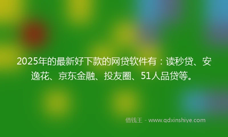 2025年的最新好下款的网贷软件有：读秒贷、安逸花、京东金融、投友圈、51人品贷等。