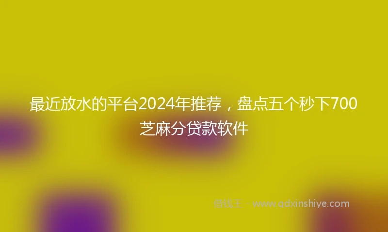 最近放水的平台2024年推荐，盘点五个秒下700芝麻分贷款软件