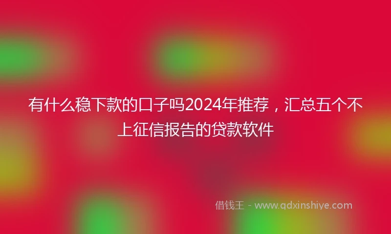 有什么稳下款的口子吗2024年推荐，汇总五个不上征信报告的贷款软件