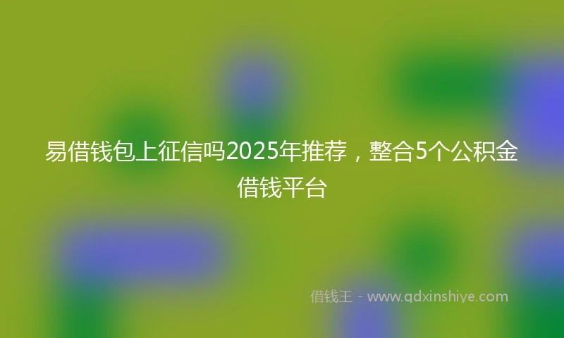 易借钱包上征信吗2025年推荐，整合5个公积金借钱平台