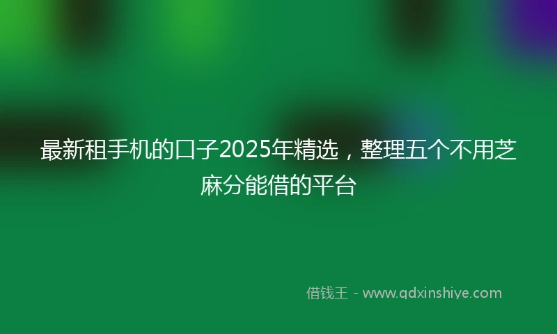 最新租手机的口子2025年精选，整理五个不用芝麻分能借的平台