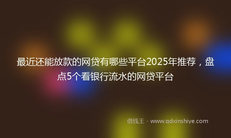 最近还能放款的网贷有哪些平台2025年推荐,盘点5个看银行流水的网贷平台