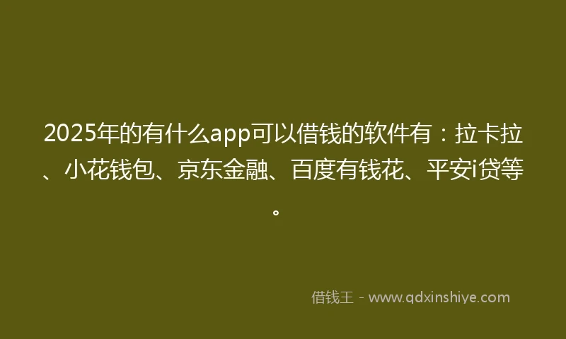 2025年的有什么app可以借钱的软件有:拉卡拉、小花钱包、京东金融、百度有钱花、平安i贷等。