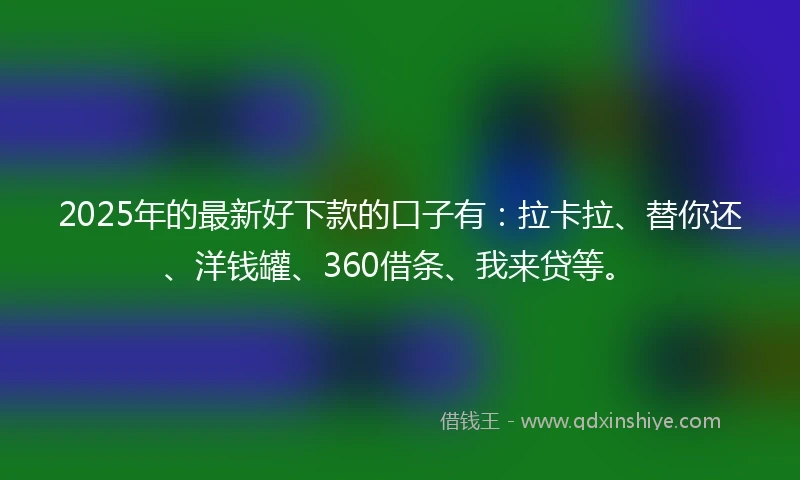 2025年的最新好下款的口子有：拉卡拉、替你还、洋钱罐、360借条、我来贷等。