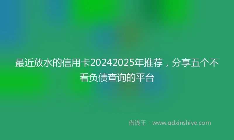 最近放水的信用卡20242025年推荐，分享五个不看负债查询的平台
