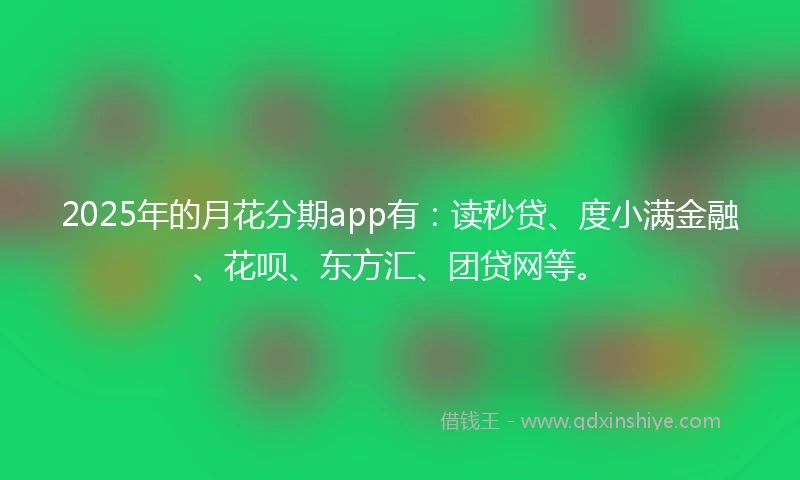 2025年的月花分期app有:读秒贷、度小满金融、花呗、东方汇、团贷网等。