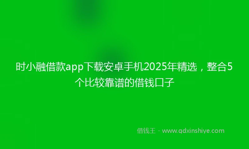 时小融借款app下载安卓手机2025年精选，整合5个比较靠谱的借钱口子