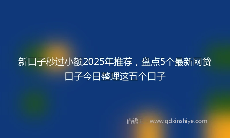 新口子秒过小额2025年推荐，盘点5个最新网贷口子今日整理这五个口子