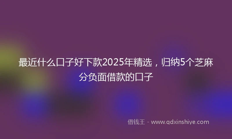 最近什么口子好下款2025年精选，归纳5个芝麻分负面借款的口子