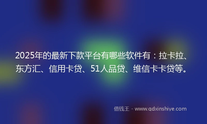 2025年的最新下款平台有哪些软件有：拉卡拉、东方汇、信用卡贷、51人品贷、维信卡卡贷等。