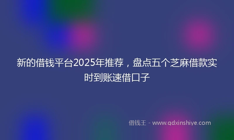 新的借钱平台2025年推荐，盘点五个芝麻借款实时到账速借口子