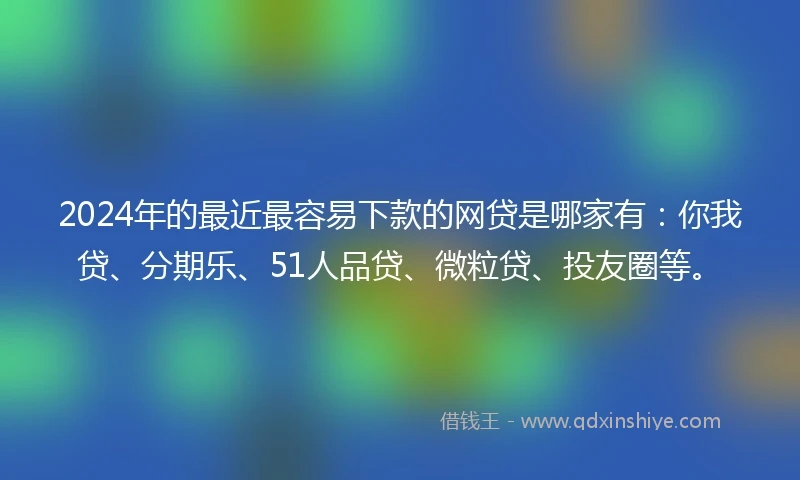 2024年的最近最容易下款的网贷是哪家有：你我贷、分期乐、51人品贷、微粒贷、投友圈等。