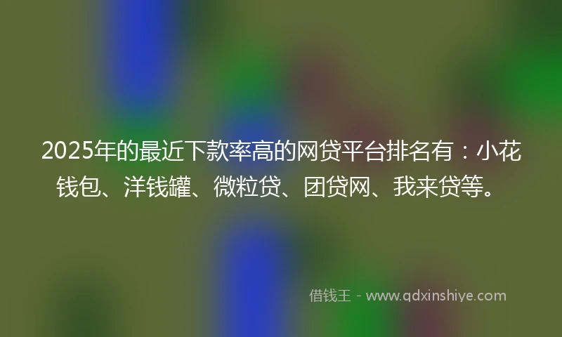 2025年的最近下款率高的网贷平台排名有：小花钱包、洋钱罐、微粒贷、团贷网、我来贷等。