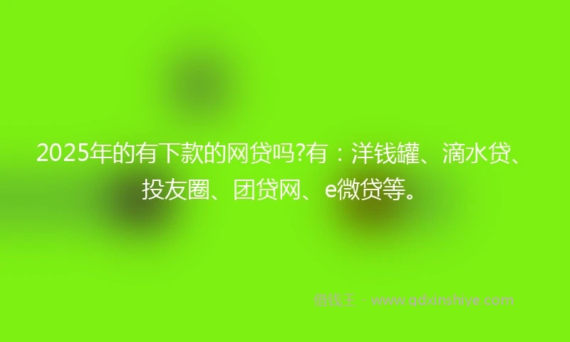 2025年的有下款的网贷吗?有:洋钱罐、滴水贷、投友圈、团贷网、e微贷等。