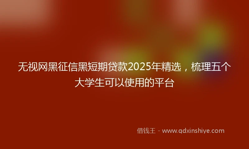 无视网黑征信黑短期贷款2025年精选，梳理五个大学生可以使用的平台