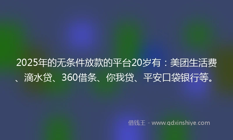 2025年的无条件放款的平台20岁有：美团生活费、滴水贷、360借条、你我贷、平安口袋银行等。
