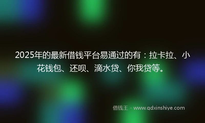2025年的最新借钱平台易通过的有：拉卡拉、小花钱包、还呗、滴水贷、你我贷等。