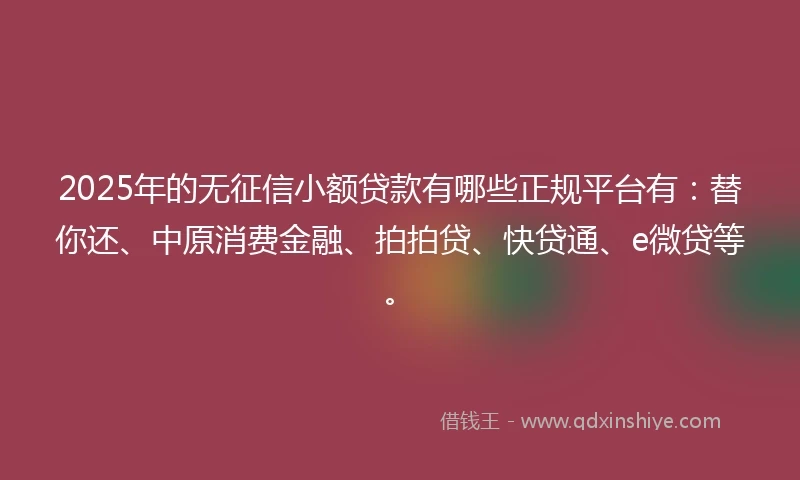 2025年的无征信小额贷款有哪些正规平台有：替你还、中原消费金融、拍拍贷、快贷通、e微贷等。