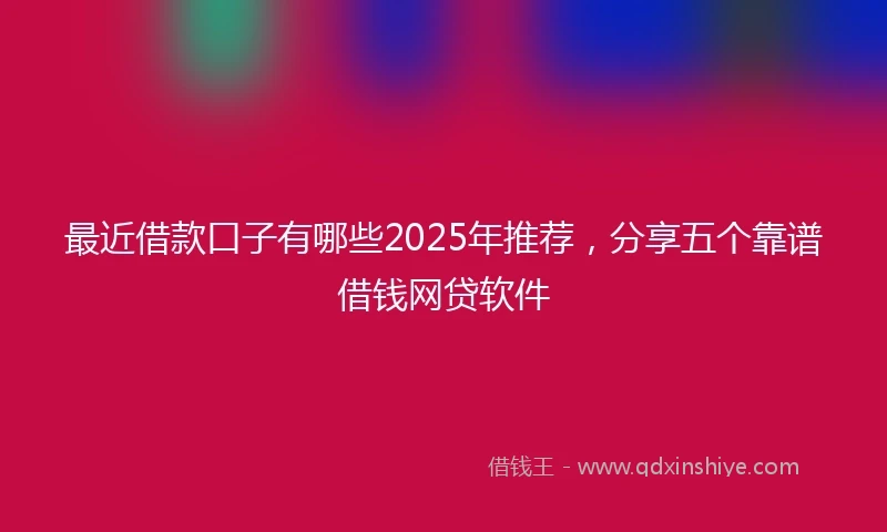 最近借款口子有哪些2025年推荐，分享五个靠谱借钱网贷软件