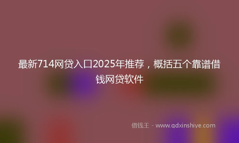 最新714网贷入口2025年推荐，概括五个靠谱借钱网贷软件