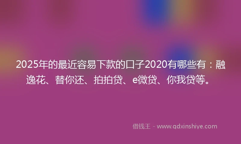 2025年的最近容易下款的口子2020有哪些有：融逸花、替你还、拍拍贷、e微贷、你我贷等。