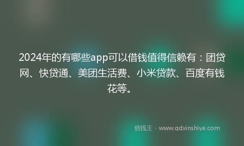 2024年的有哪些app可以借钱值得信赖有：团贷网、快贷通、美团生活费、小米贷款、百度有钱花等。