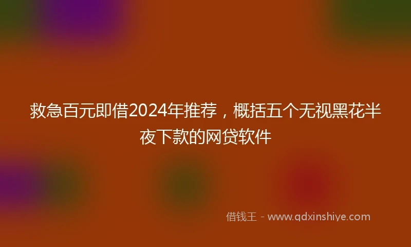 救急百元即借2024年推荐，概括五个无视黑花半夜下款的网贷软件