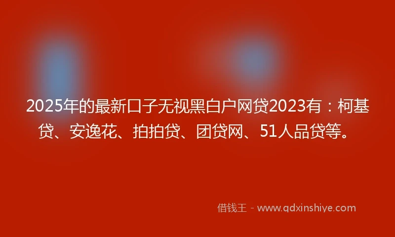 2025年的最新口子无视黑白户网贷2023有：柯基贷、安逸花、拍拍贷、团贷网、51人品贷等。