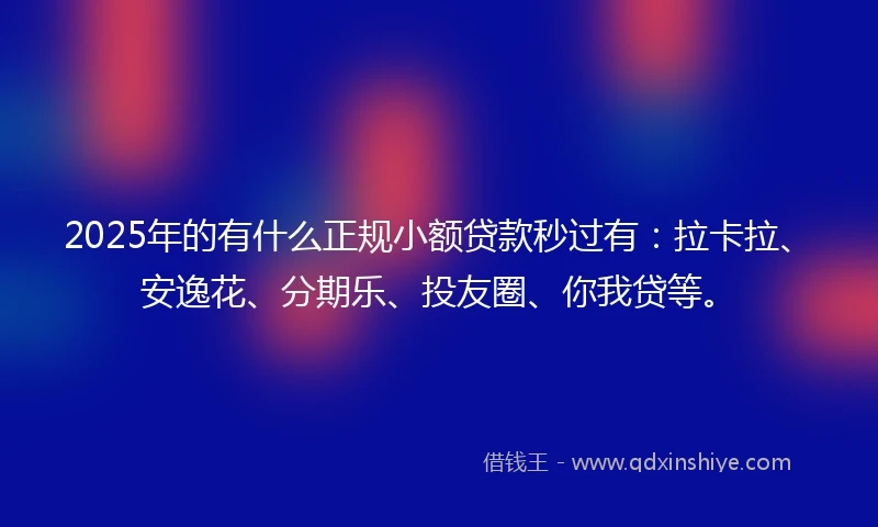 2025年的有什么正规小额贷款秒过有：拉卡拉、安逸花、分期乐、投友圈、你我贷等。