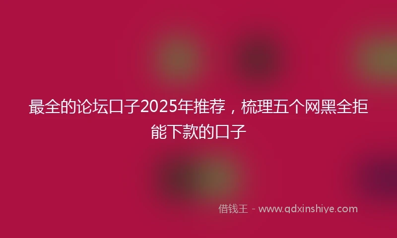 最全的论坛口子2025年推荐，梳理五个网黑全拒能下款的口子