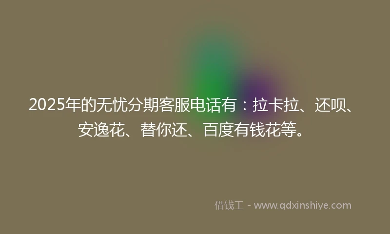 2025年的无忧分期客服电话有：拉卡拉、还呗、安逸花、替你还、百度有钱花等。